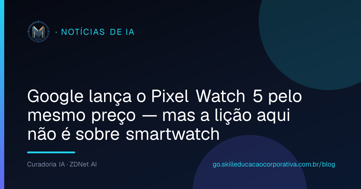 Google lança o Pixel Watch 5 pelo mesmo preço — mas a lição aqui não é sobre smartwatch