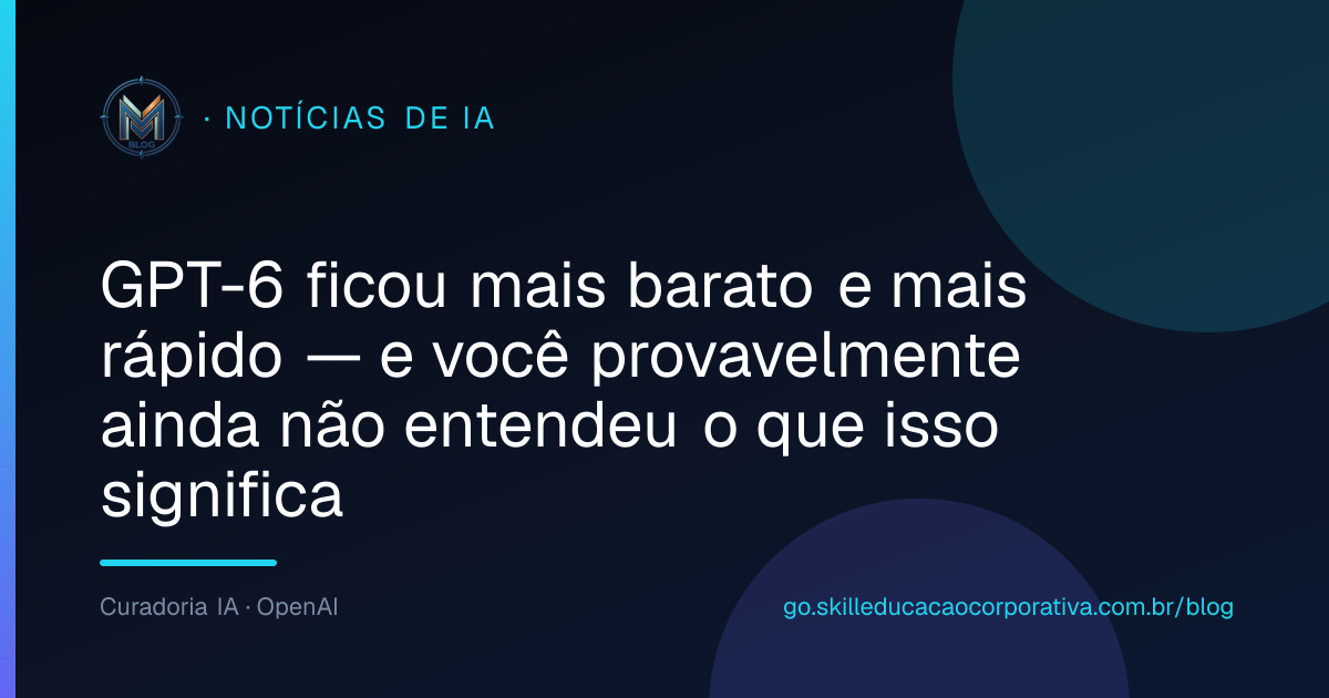 GPT-6 ficou mais barato e mais rápido — e você provavelmente ainda não entendeu o que isso significa