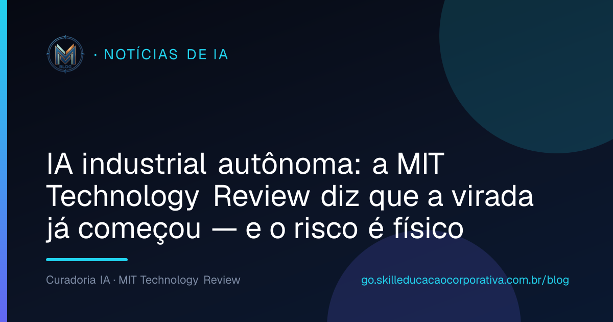 IA industrial autônoma: a MIT Technology Review diz que a virada já começou — e o risco é físico