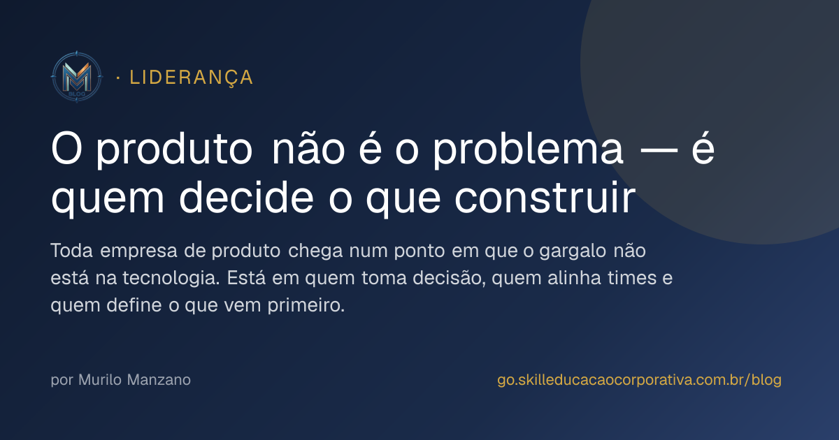 O produto não é o problema — é quem decide o que construir