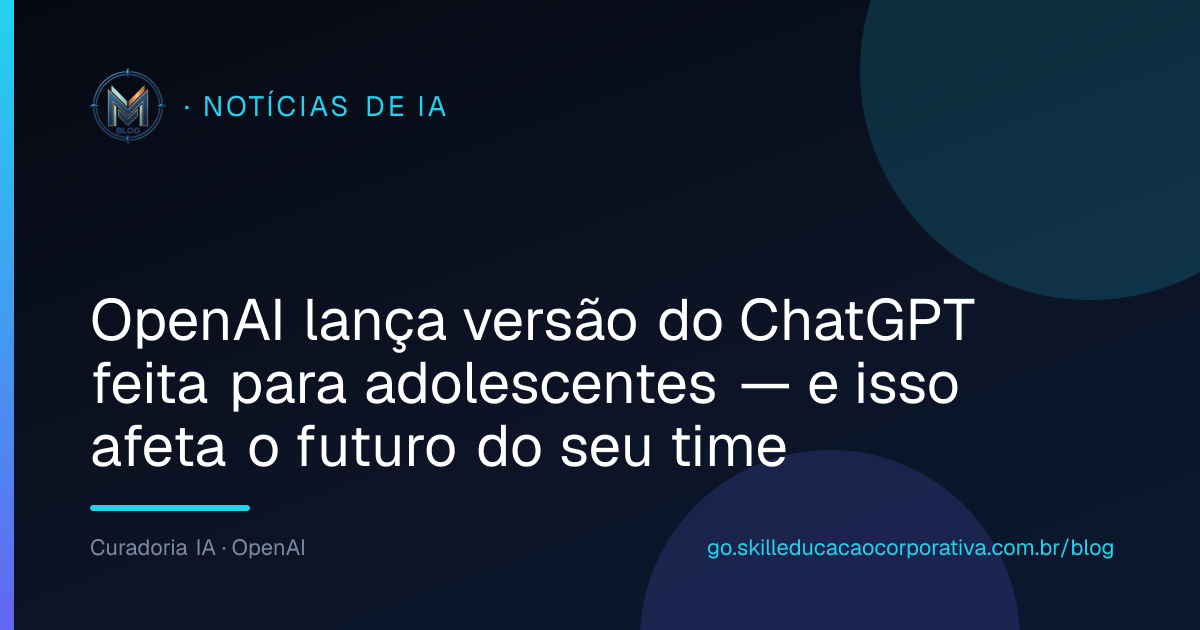 OpenAI lança versão do ChatGPT feita para adolescentes — e isso afeta o futuro do seu time