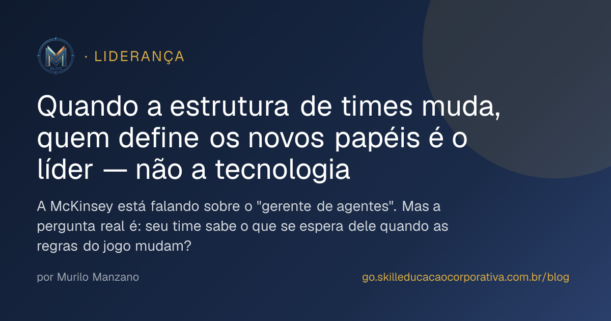 Quando a estrutura de times muda, quem define os novos papéis é o líder — não a tecnologia