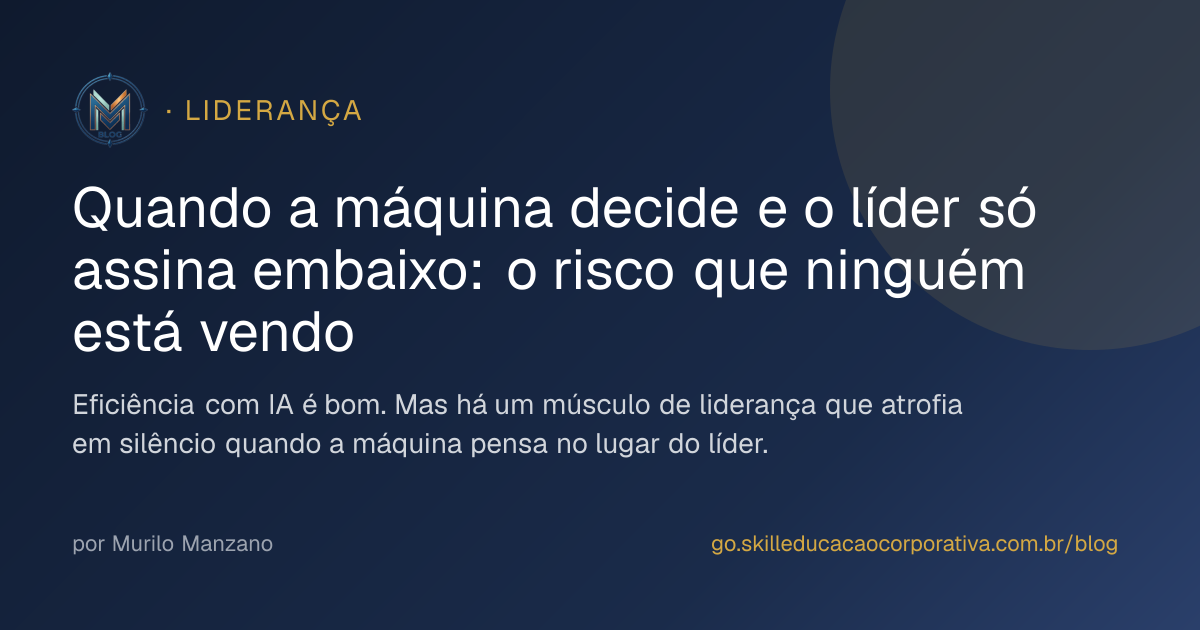 Quando a máquina decide e o líder só assina embaixo: o risco que ninguém está vendo