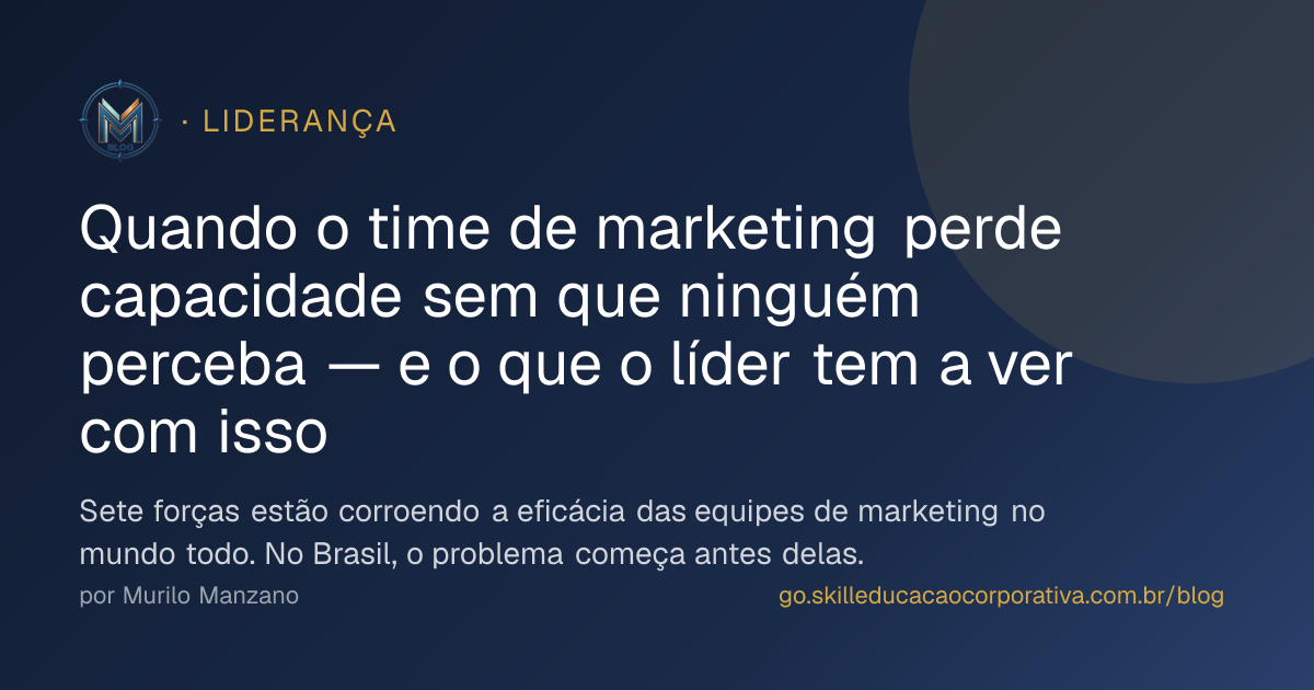 Quando o time de marketing perde capacidade sem que ninguém perceba — e o que o líder tem a ver com isso