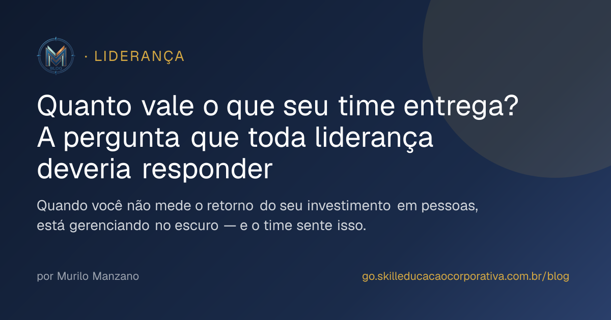Quanto vale o que seu time entrega? A pergunta que toda liderança deveria responder