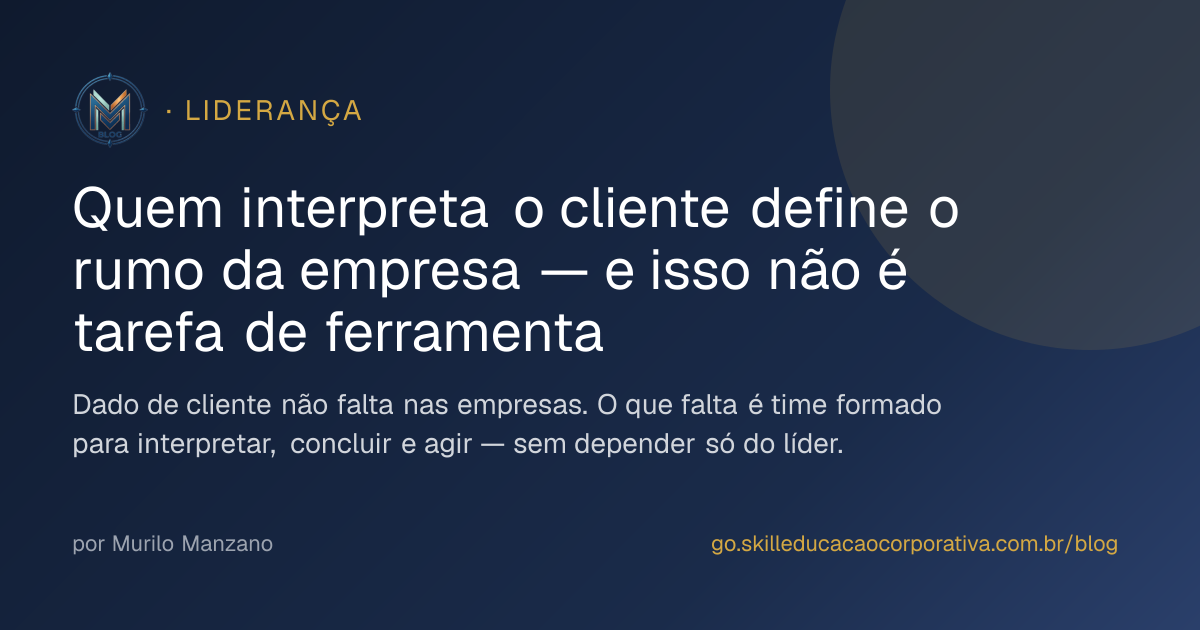 Quem interpreta o cliente define o rumo da empresa — e isso não é tarefa de ferramenta