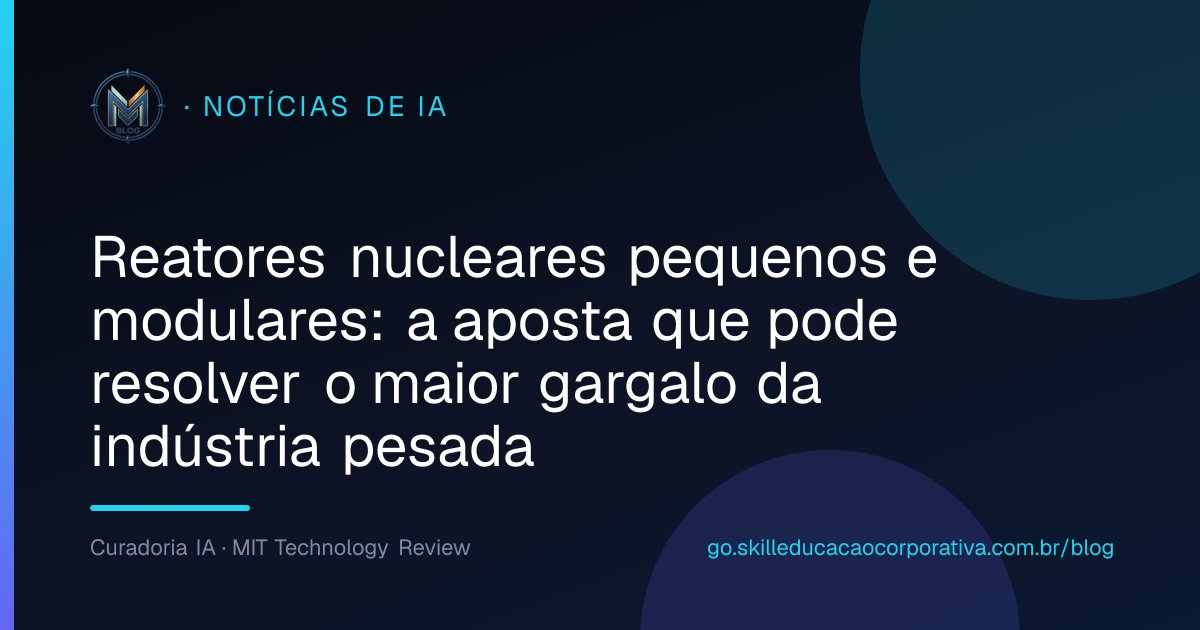 Reatores nucleares pequenos e modulares: a aposta que pode resolver o maior gargalo da indústria pesada